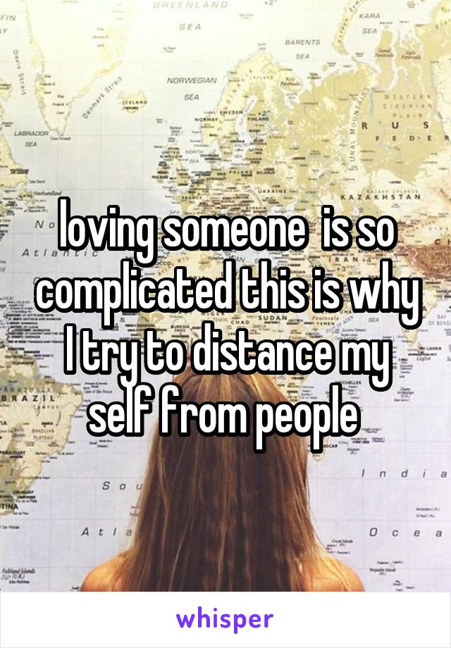 loving someone  is so complicated this is why I try to distance my self from people 