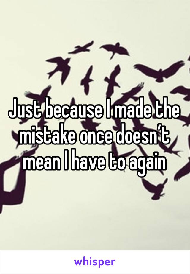 Just because I made the mistake once doesn’t mean I have to again 