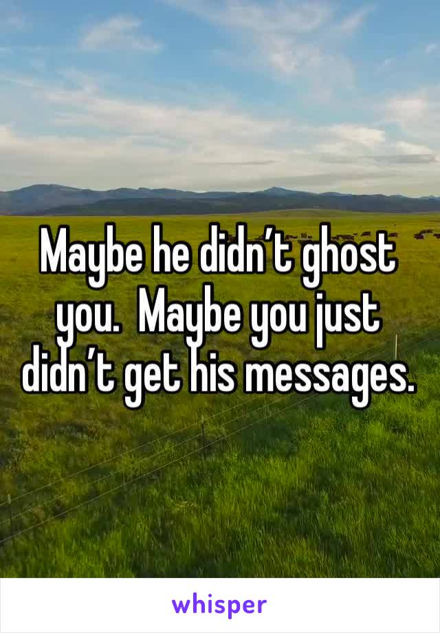 Maybe he didn’t ghost you.  Maybe you just didn’t get his messages.  