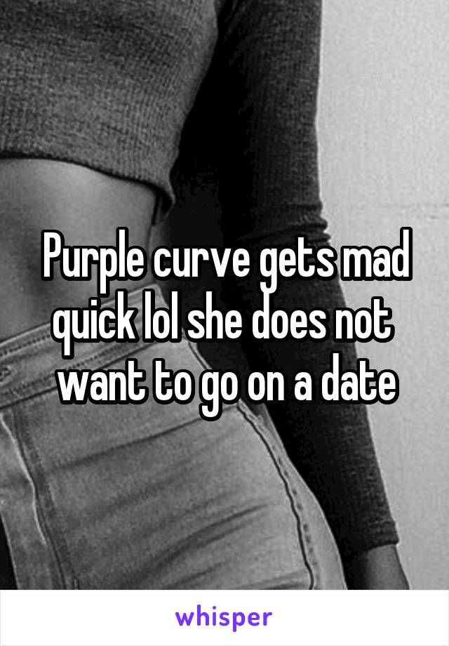 Purple curve gets mad quick lol she does not  want to go on a date