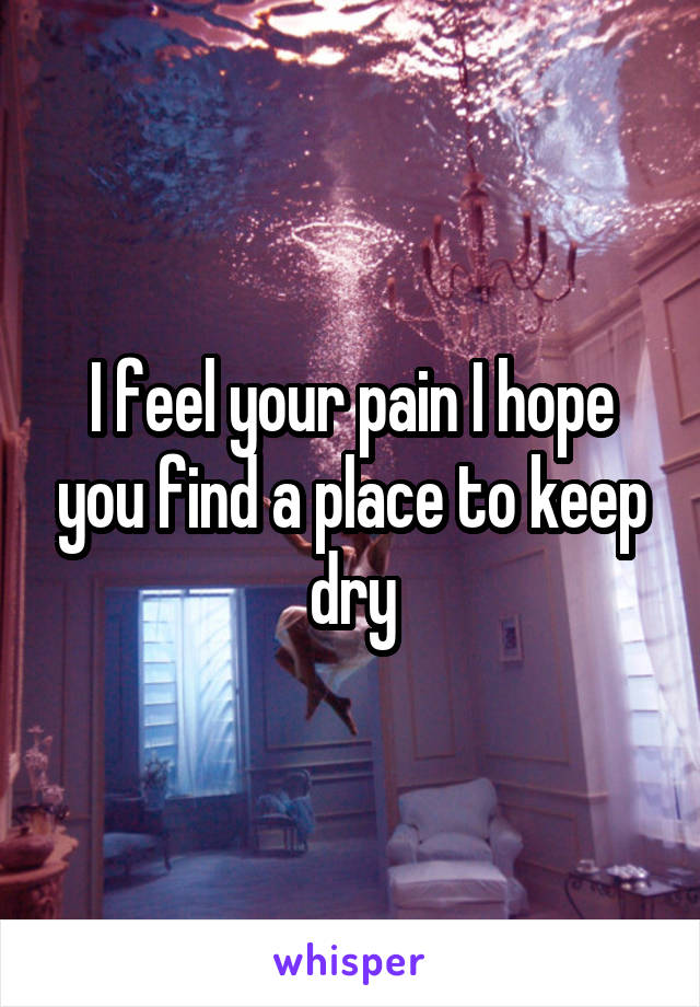 I feel your pain I hope you find a place to keep dry
