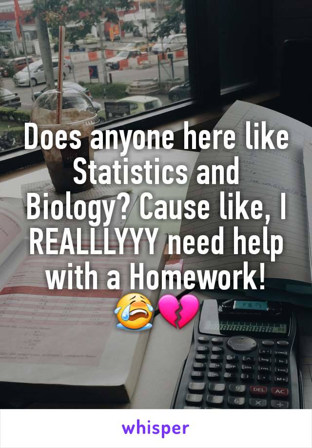 Does anyone here like Statistics and Biology? Cause like, I REALLLYYY need help with a Homework! 😭💔