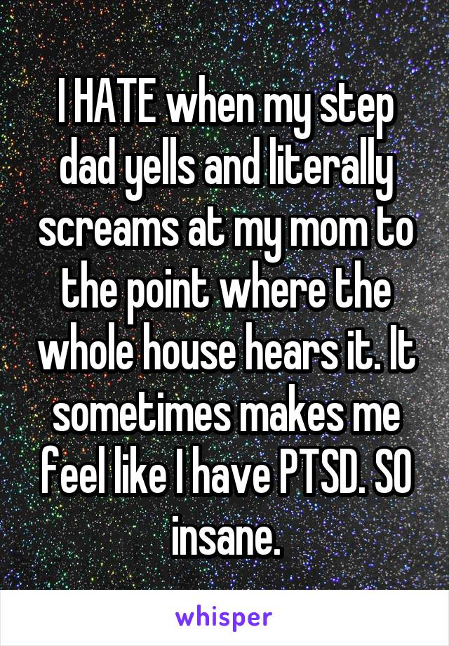 I HATE when my step dad yells and literally screams at my mom to the point where the whole house hears it. It sometimes makes me feel like I have PTSD. SO insane.