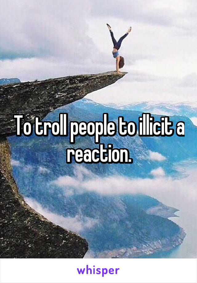 To troll people to illicit a reaction.