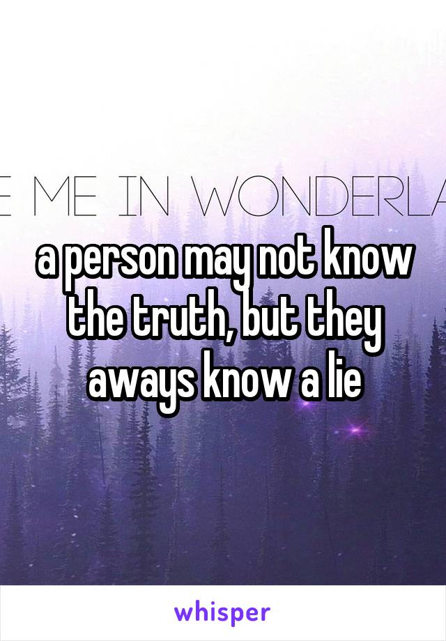a person may not know the truth, but they aways know a lie