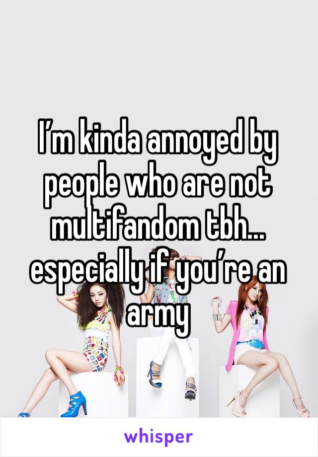I’m kinda annoyed by people who are not multifandom tbh... especially if you’re an army