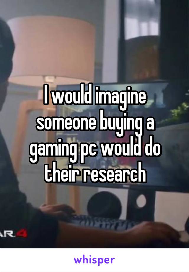I would imagine someone buying a gaming pc would do their research