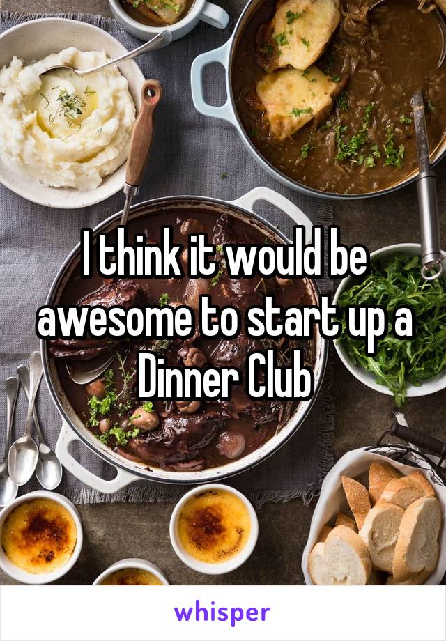 I think it would be awesome to start up a Dinner Club