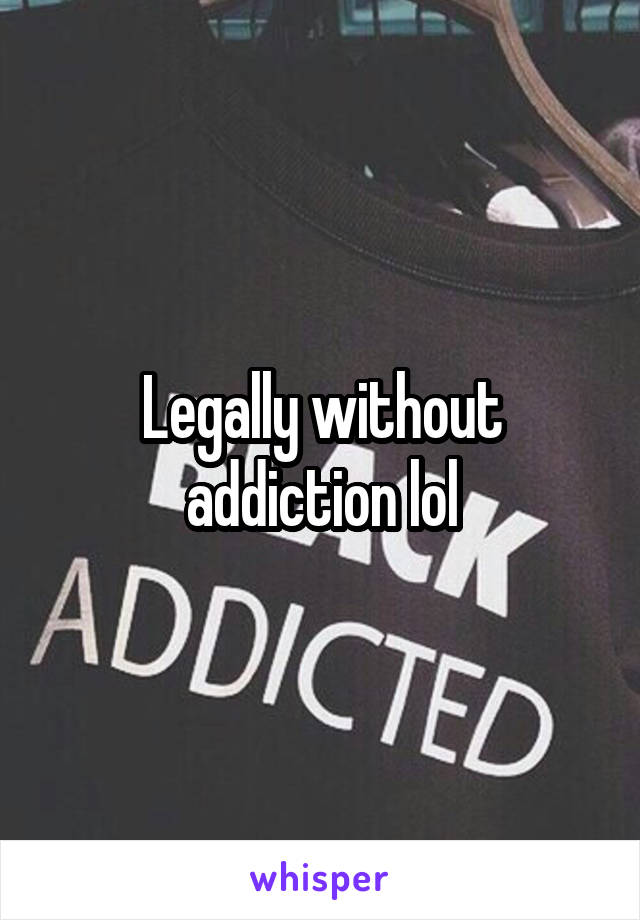 Legally without addiction lol