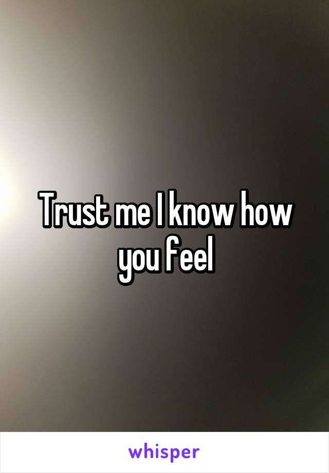 Trust me I know how you feel