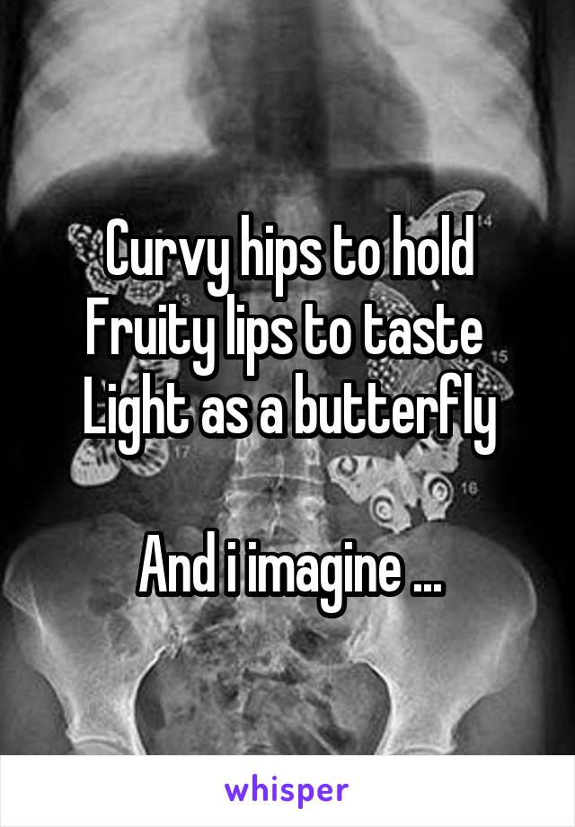 Curvy hips to hold
Fruity lips to taste 
Light as a butterfly

And i imagine ...