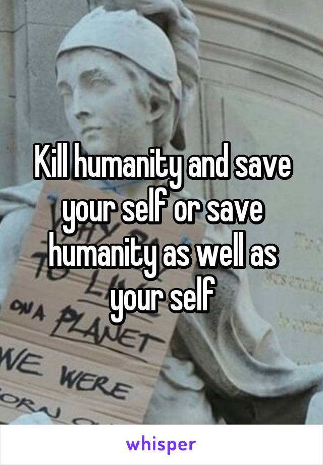 Kill humanity and save your self or save humanity as well as your self
