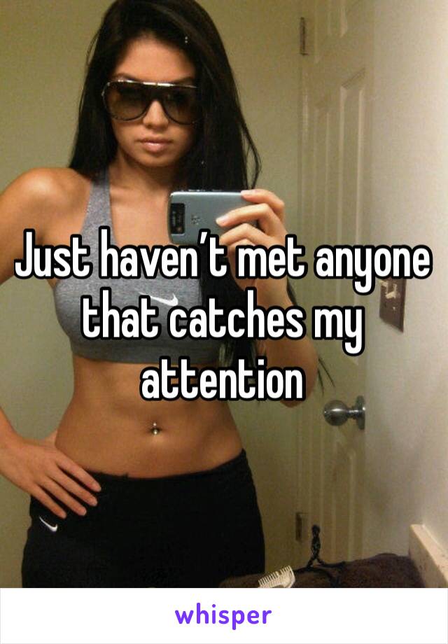 Just haven’t met anyone that catches my attention 