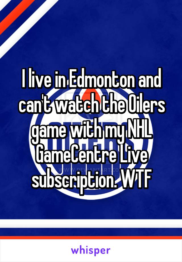 I live in Edmonton and can't watch the Oilers game with my NHL GameCentre Live subscription. WTF