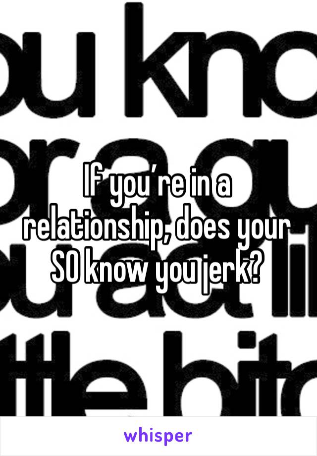If you’re in a relationship, does your SO know you jerk? 
