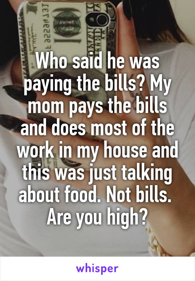 Who said he was paying the bills? My mom pays the bills and does most of the work in my house and this was just talking about food. Not bills. 
Are you high?