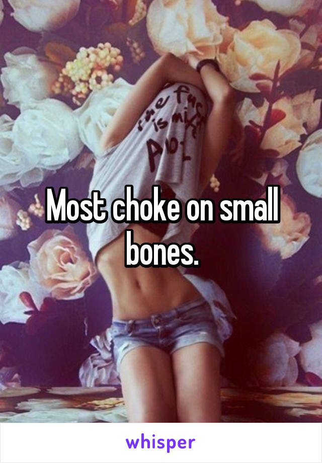 Most choke on small bones.
