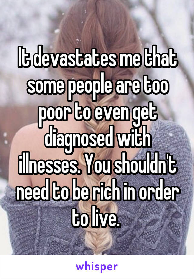 It devastates me that some people are too poor to even get diagnosed with illnesses. You shouldn't need to be rich in order to live. 