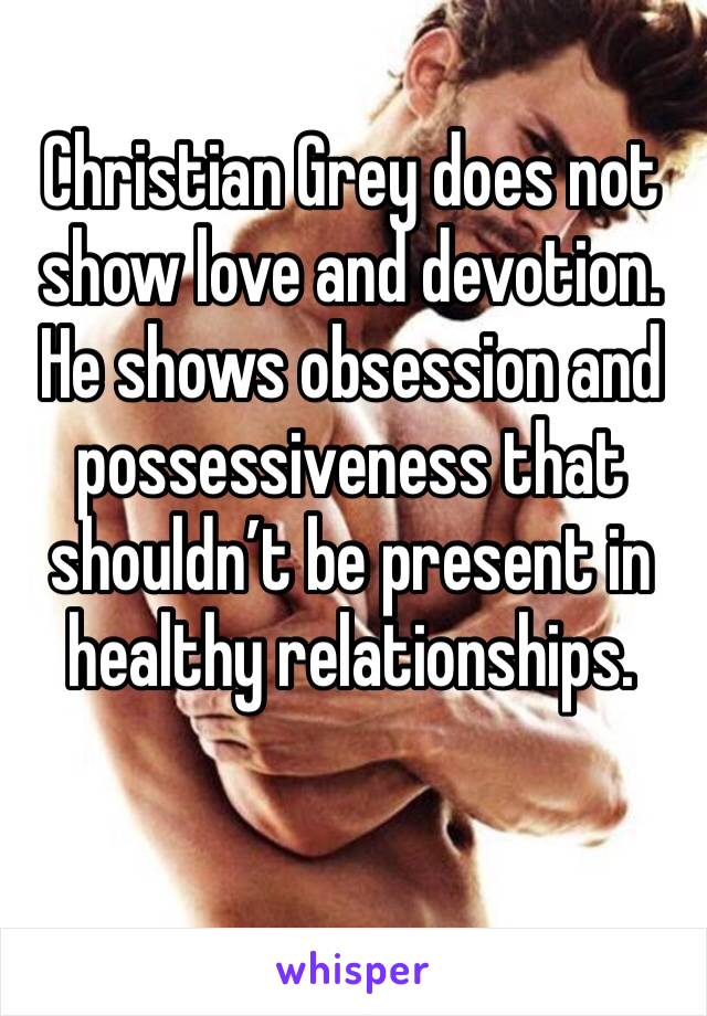 Christian Grey does not show love and devotion. He shows obsession and possessiveness that shouldn’t be present in healthy relationships.