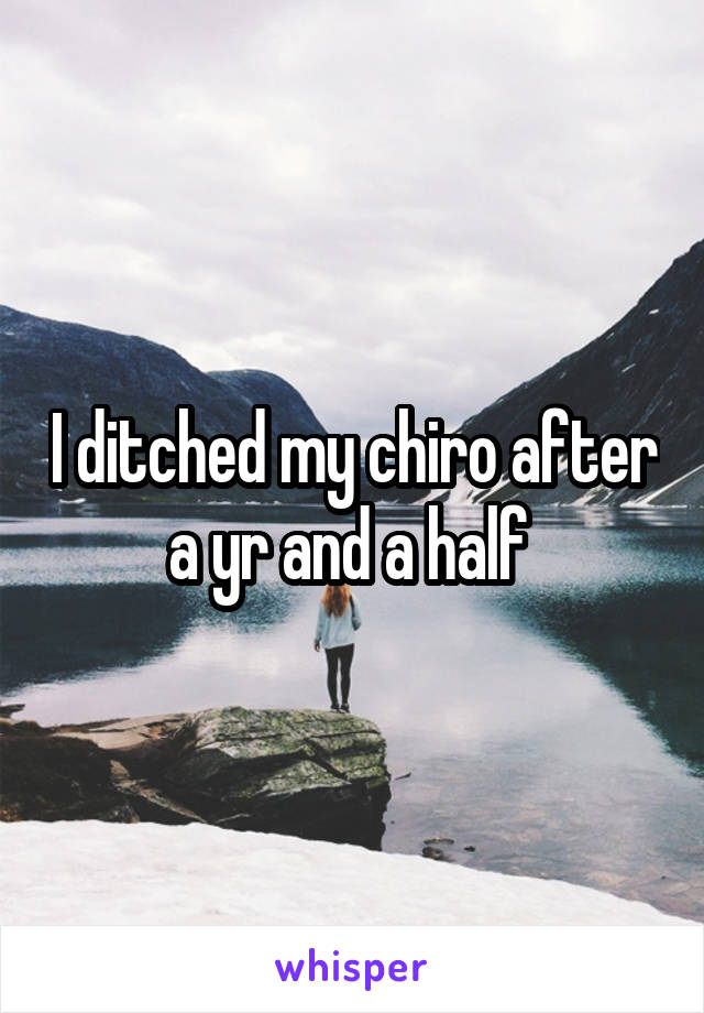 I ditched my chiro after a yr and a half 