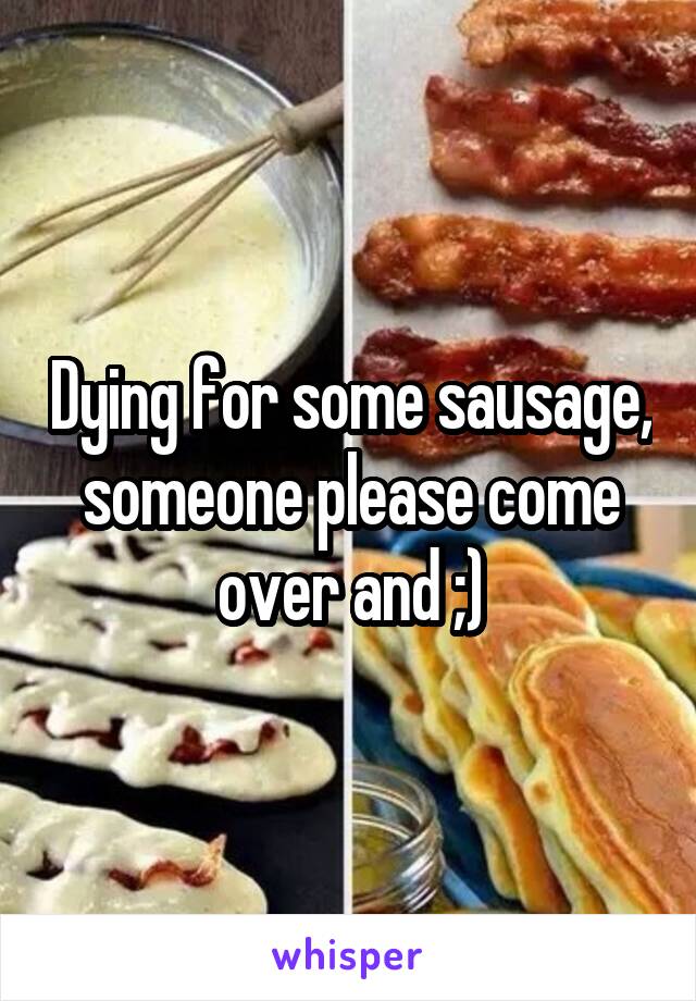 Dying for some sausage, someone please come over and ;)