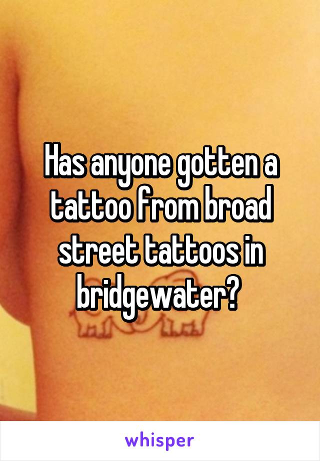 Has anyone gotten a tattoo from broad street tattoos in bridgewater? 