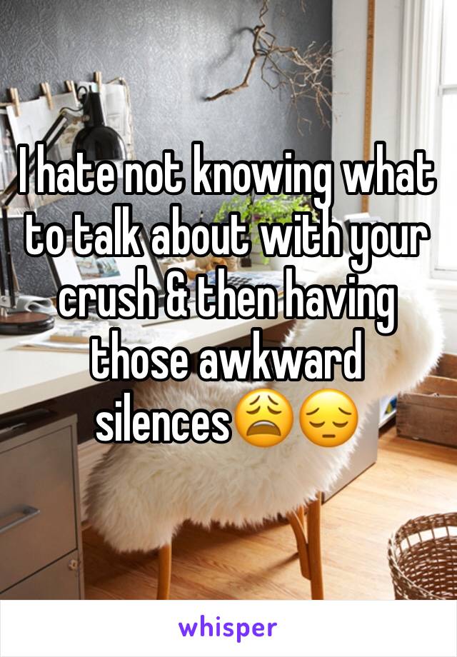 I hate not knowing what to talk about with your crush & then having those awkward silences😩😔