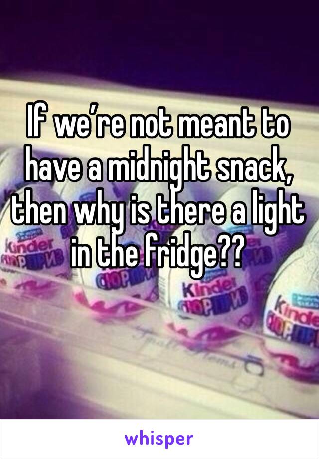 If we’re not meant to have a midnight snack, then why is there a light in the fridge??