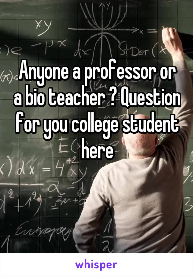Anyone a professor or a bio teacher ? Question for you college student here

