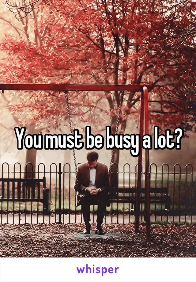 You must be busy a lot?
