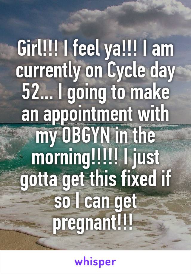 Girl!!! I feel ya!!! I am currently on Cycle day 52... I going to make an appointment with my OBGYN in the morning!!!!! I just gotta get this fixed if so I can get pregnant!!! 