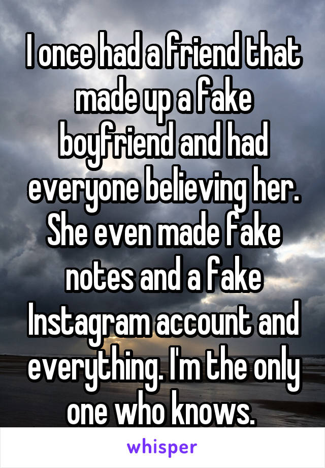 I once had a friend that made up a fake boyfriend and had everyone believing her. She even made fake notes and a fake Instagram account and everything. I'm the only one who knows. 