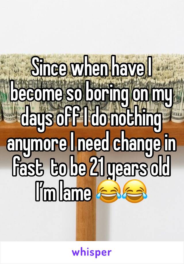 Since when have I become so boring on my days off I do nothing anymore I need change in fast  to be 21 years old I’m lame 😂😂