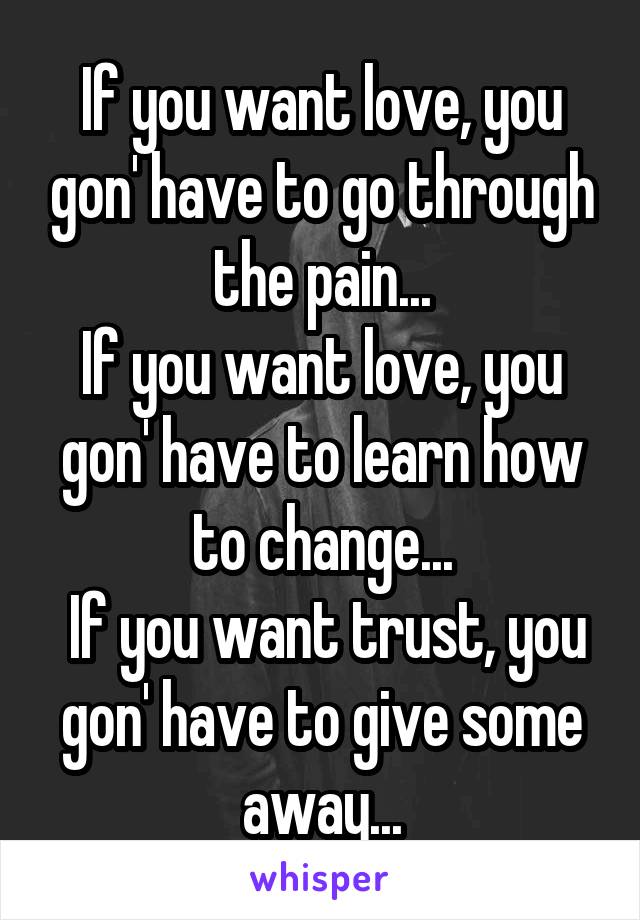 If you want love, you gon' have to go through the pain...
If you want love, you gon' have to learn how to change...
 If you want trust, you gon' have to give some away...