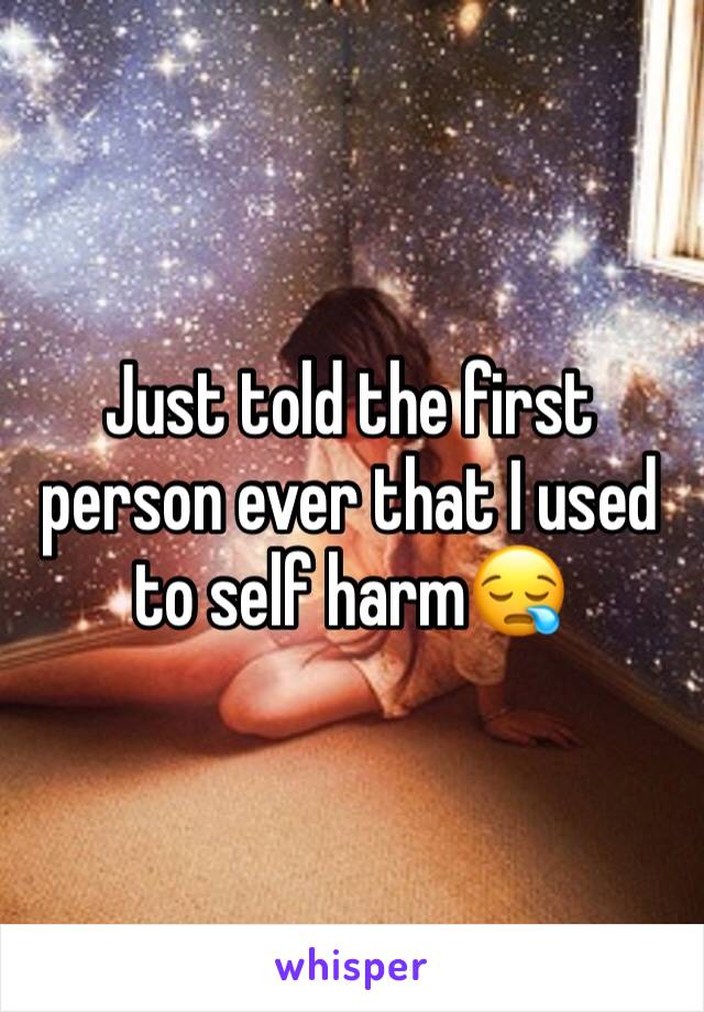 Just told the first person ever that I used to self harm😪