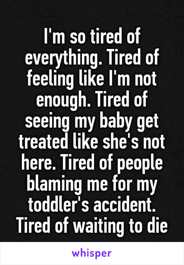 I'm so tired of everything. Tired of feeling like I'm not enough. Tired of seeing my baby get treated like she's not here. Tired of people blaming me for my toddler's accident. Tired of waiting to die