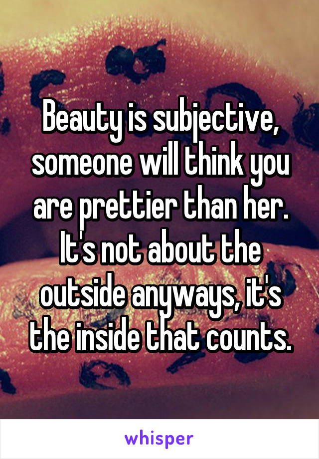 Beauty is subjective, someone will think you are prettier than her. It's not about the outside anyways, it's the inside that counts.