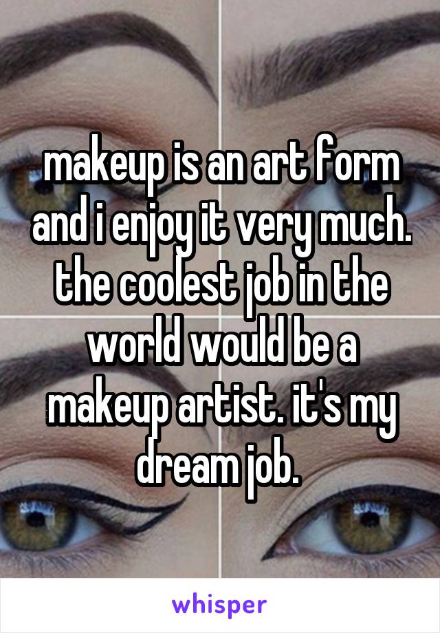 makeup is an art form and i enjoy it very much. the coolest job in the world would be a makeup artist. it's my dream job. 