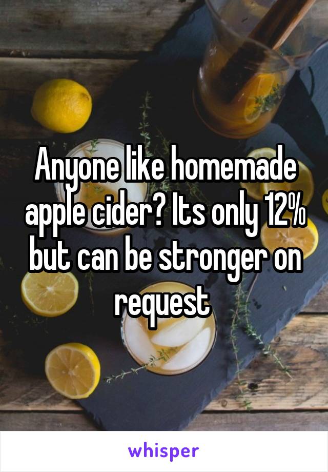 Anyone like homemade apple cider? Its only 12% but can be stronger on request 