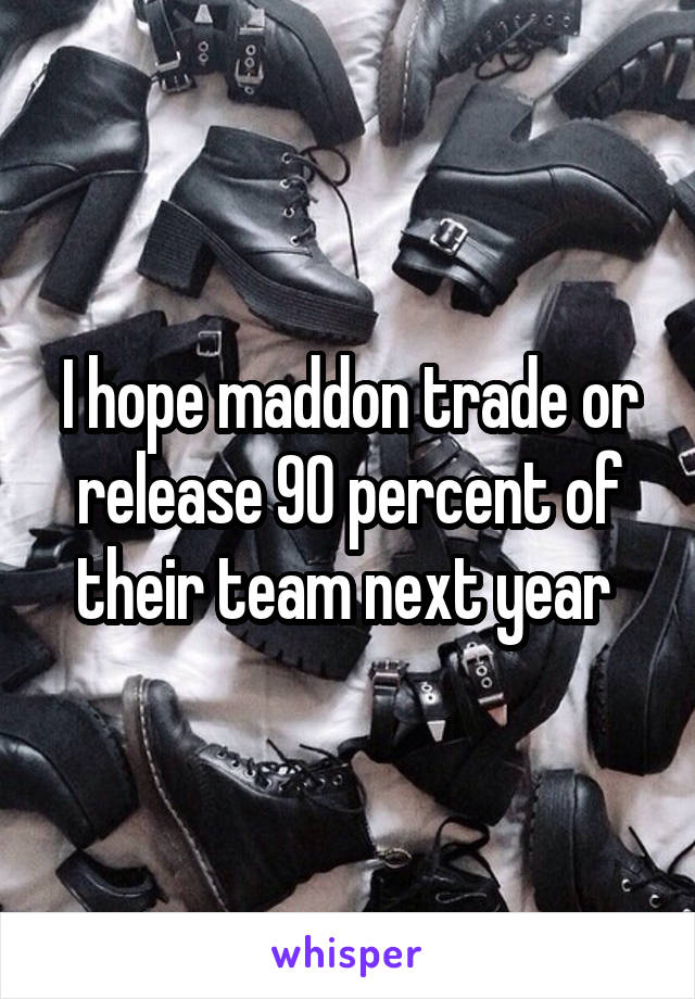 I hope maddon trade or release 90 percent of their team next year 