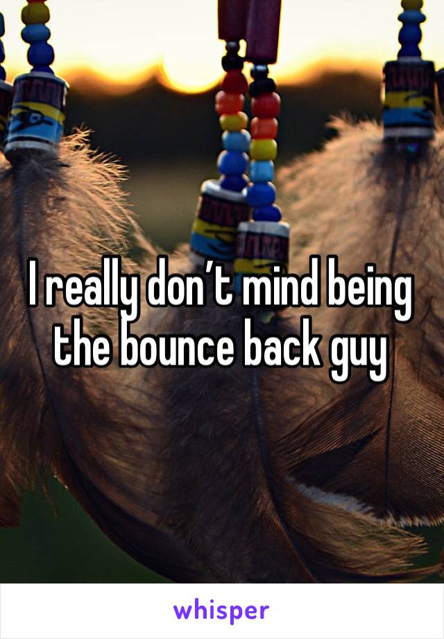 I really don’t mind being the bounce back guy