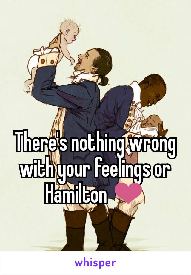 There's nothing wrong with your feelings or Hamilton ❤