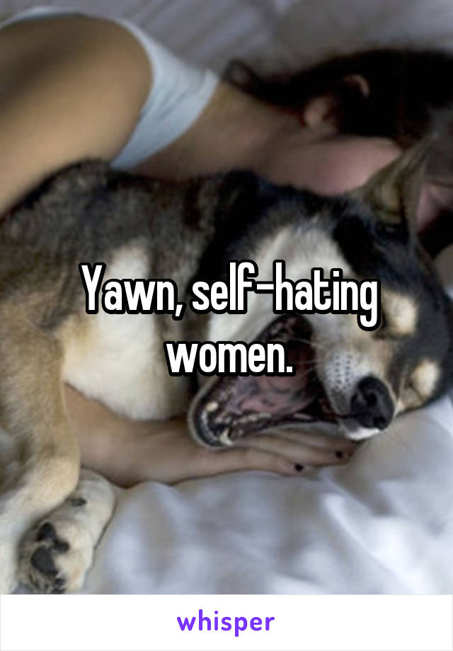 Yawn, self-hating women.