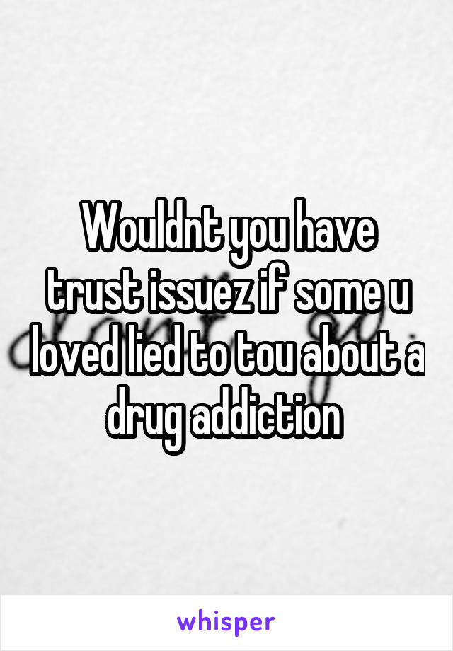 Wouldnt you have trust issuez if some u loved lied to tou about a drug addiction 