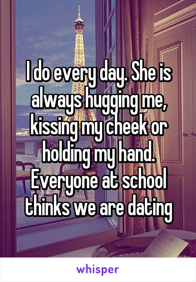 I do every day. She is always hugging me, kissing my cheek or holding my hand. Everyone at school thinks we are dating