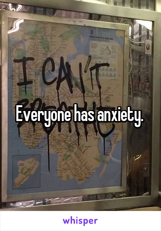 Everyone has anxiety. 