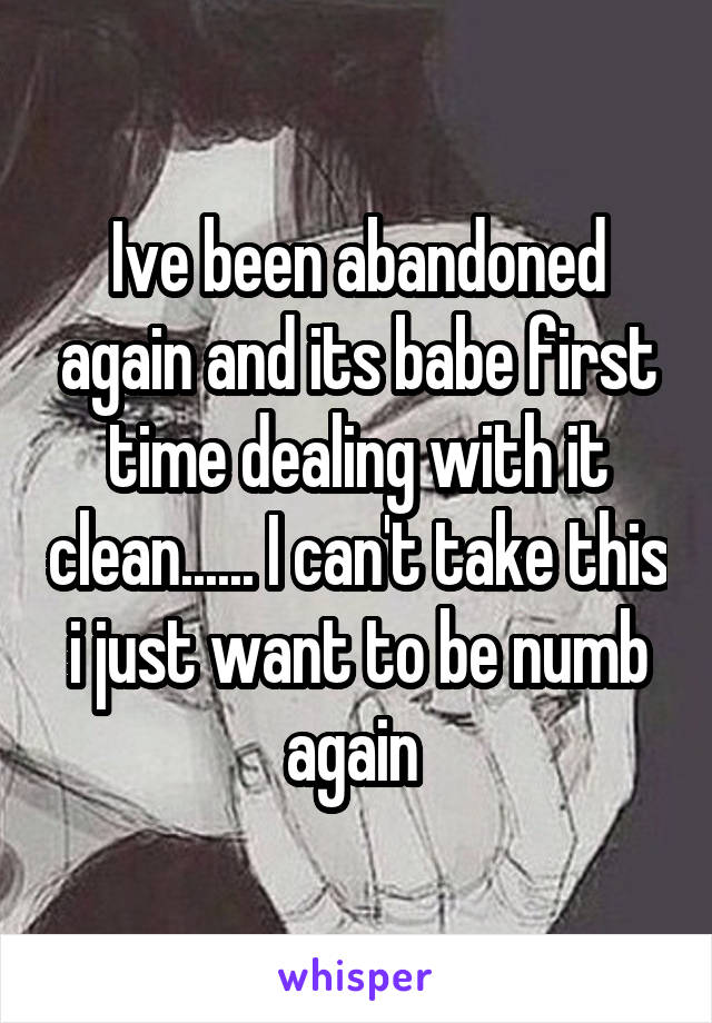 Ive been abandoned again and its babe first time dealing with it clean...... I can't take this i just want to be numb again 