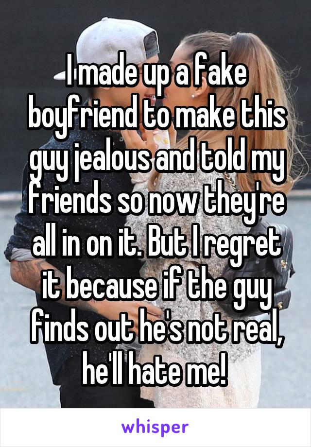 I made up a fake boyfriend to make this guy jealous and told my friends so now they're all in on it. But I regret it because if the guy finds out he's not real, he'll hate me! 