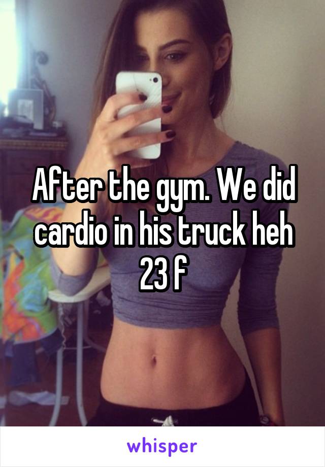After the gym. We did cardio in his truck heh
23 f