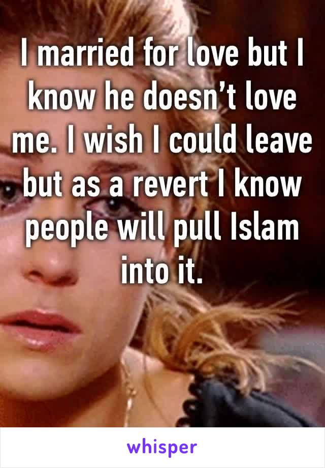 I married for love but I know he doesn’t love me. I wish I could leave but as a revert I know people will pull Islam into it.  